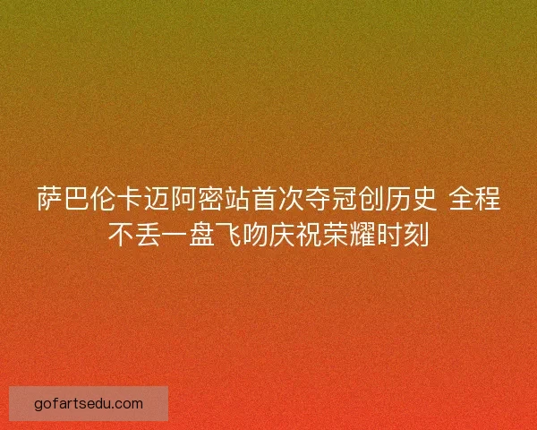 萨巴伦卡迈阿密站首次夺冠创历史 全程不丢一盘飞吻庆祝荣耀时刻