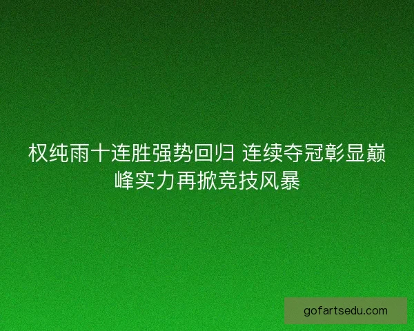权纯雨十连胜强势回归 连续夺冠彰显巅峰实力再掀竞技风暴 权纯雨十连胜强势回归 连续夺冠彰显巅峰实力再掀竞技风暴