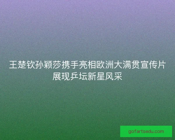 王楚钦孙颖莎携手亮相欧洲大满贯宣传片展现乒坛新星风采 王楚钦孙颖莎携手亮相欧洲大满贯宣传片展现乒坛新星风采
