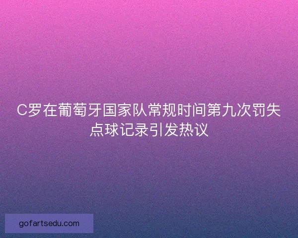 C罗在葡萄牙国家队常规时间第九次罚失点球记录引发热议