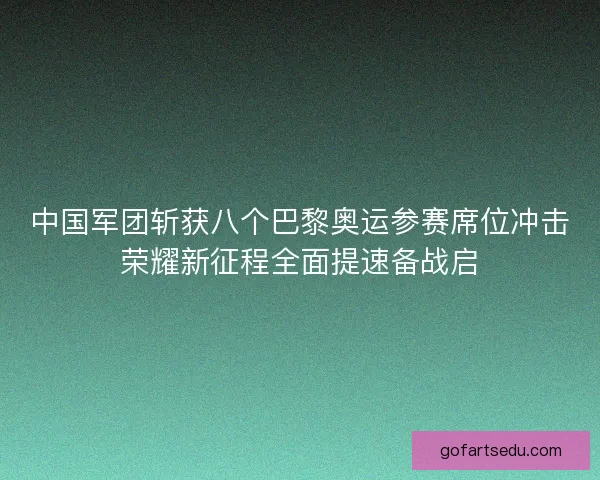 中国军团斩获八个巴黎奥运参赛席位冲击荣耀新征程全面提速备战启