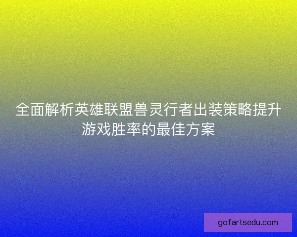 全面解析英雄联盟兽灵行者出装策略提升游戏胜率的最佳方案