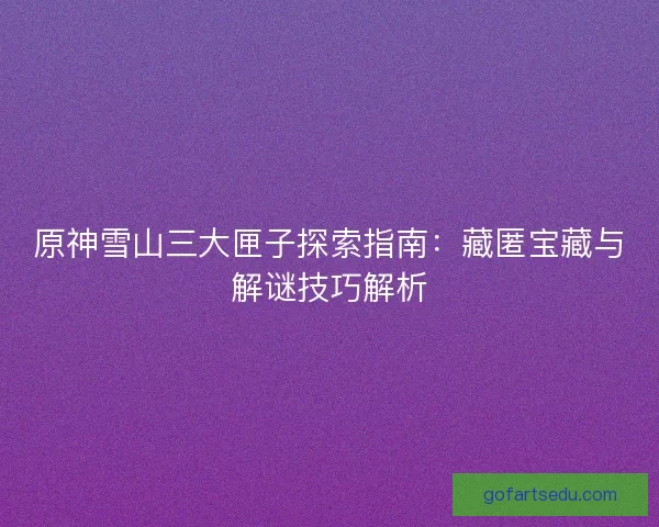 原神雪山三大匣子探索指南：藏匿宝藏与解谜技巧解析