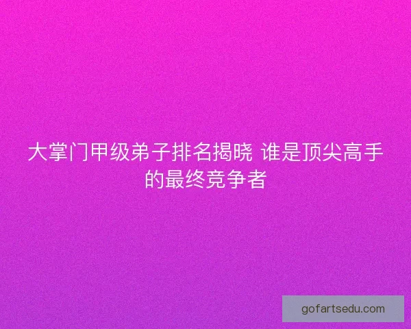 大掌门甲级弟子排名揭晓 谁是顶尖高手的最终竞争者