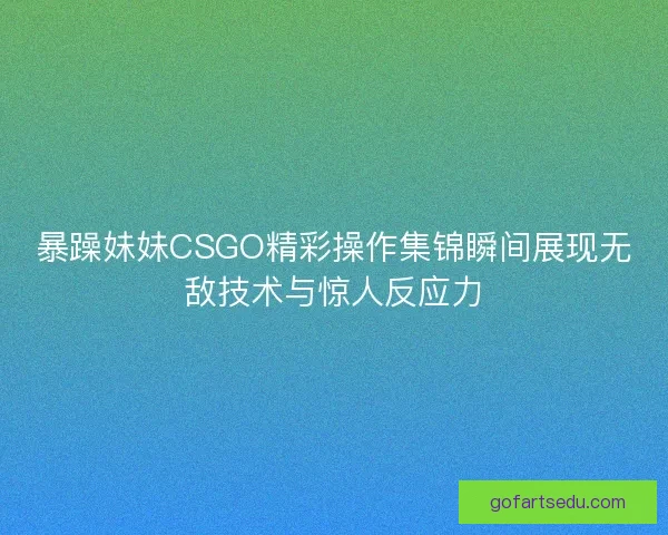 暴躁妹妹CSGO精彩操作集锦瞬间展现无敌技术与惊人反应力