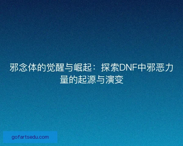 邪念体的觉醒与崛起:探索DNF中邪恶力量的起源与演变 邪念体的觉醒与崛起:探索DNF中邪恶力量的起源与演变