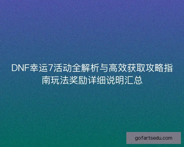 DNF幸运7活动全解析与高效获取攻略指南玩法奖励详细说明汇总