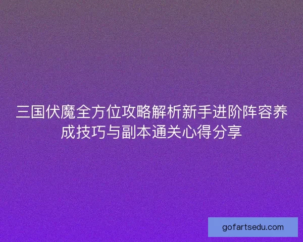 三国伏魔全方位攻略解析新手进阶阵容养成技巧与副本通关心得分享