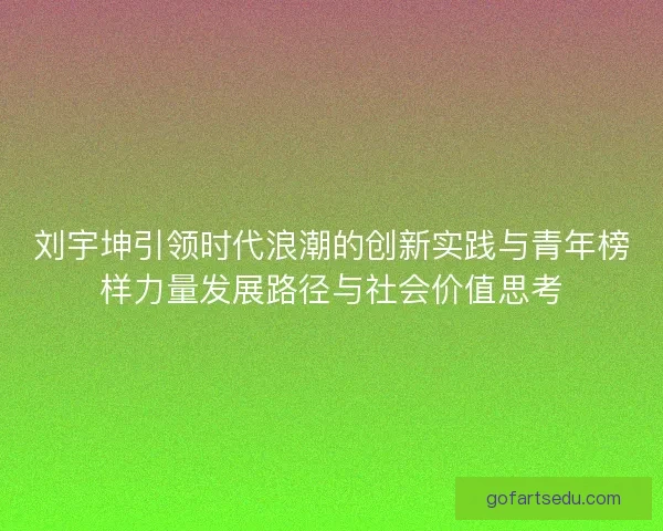 刘宇坤引领时代浪潮的创新实践与青年榜样力量发展路径与社会价值思考