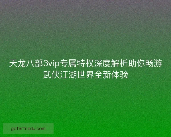 天龙八部3vip专属特权深度解析助你畅游武侠江湖世界全新体验