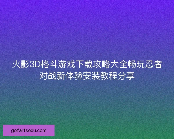 火影3D格斗游戏下载攻略大全畅玩忍者对战新体验安装教程分享