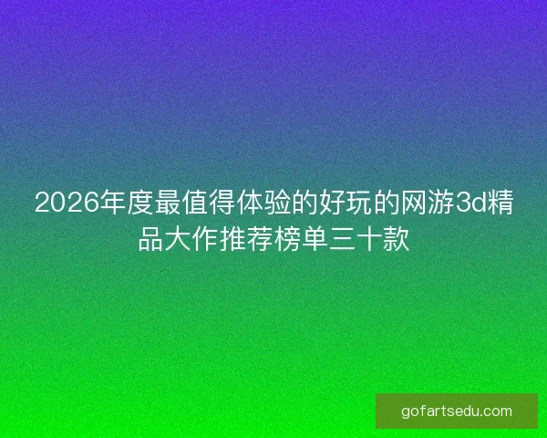 2026年度最值得体验的好玩的网游3d精品大作推荐榜单三十款
