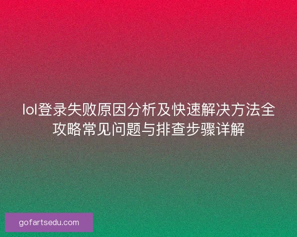 lol登录失败原因分析及快速解决方法全攻略常见问题与排查步骤详解