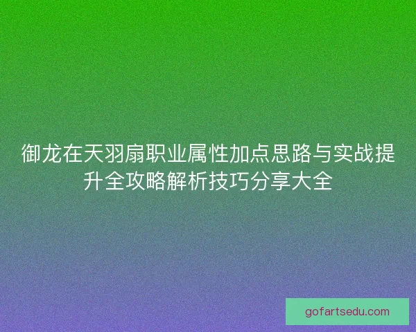 御龙在天羽扇职业属性加点思路与实战提升全攻略解析技巧分享大全