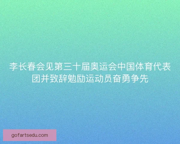 李长春会见第三十届奥运会中国体育代表团并致辞勉励运动员奋勇争先