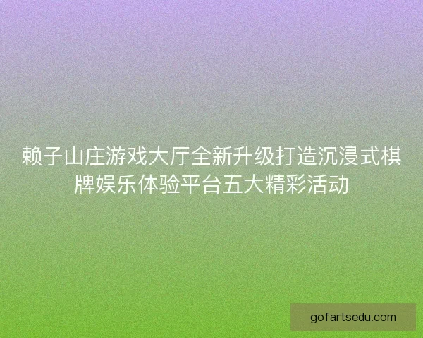 赖子山庄游戏大厅全新升级打造沉浸式棋牌娱乐体验平台五大精彩活动