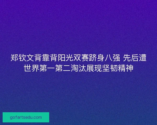 郑钦文背靠背阳光双赛跻身八强 先后遭世界第一第二淘汰展现坚韧精神 郑钦文背靠背阳光双赛跻身八强 先后遭世界第一第二淘汰展现坚韧精神