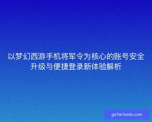 以梦幻西游手机将军令为核心的账号安全升级与便捷登录新体验解析