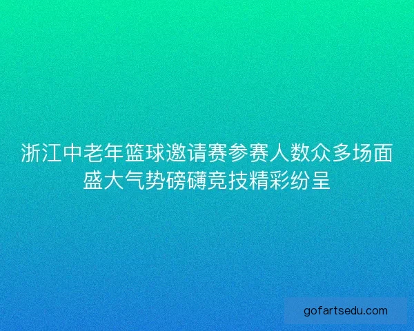 浙江中老年篮球邀请赛参赛人数众多场面盛大气势磅礴竞技精彩纷呈