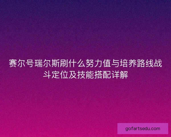 赛尔号瑞尔斯刷什么努力值与培养路线战斗定位及技能搭配详解
