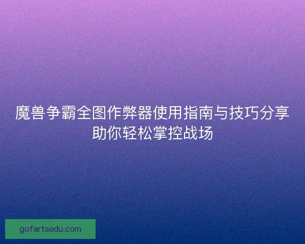 魔兽争霸全图作弊器使用指南与技巧分享助你轻松掌控战场