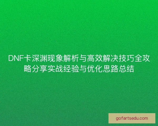 DNF卡深渊现象解析与高效解决技巧全攻略分享实战经验与优化思路总结
