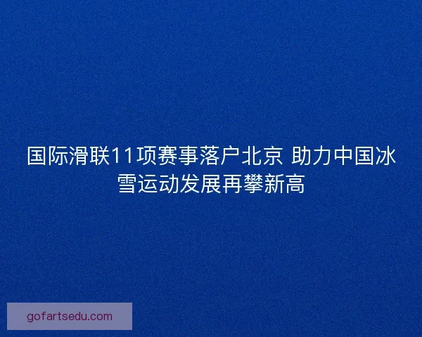 国际滑联11项赛事落户北京 助力中国冰雪运动发展再攀新高 国际滑联11项赛事落户北京 助力中国冰雪运动发展再攀新高