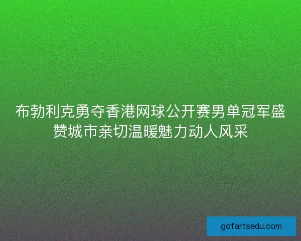 布勃利克勇夺香港网球公开赛男单冠军盛赞城市亲切温暖魅力动人风采 布勃利克勇夺香港网球公开赛男单冠军盛赞城市亲切温暖魅力动人风采