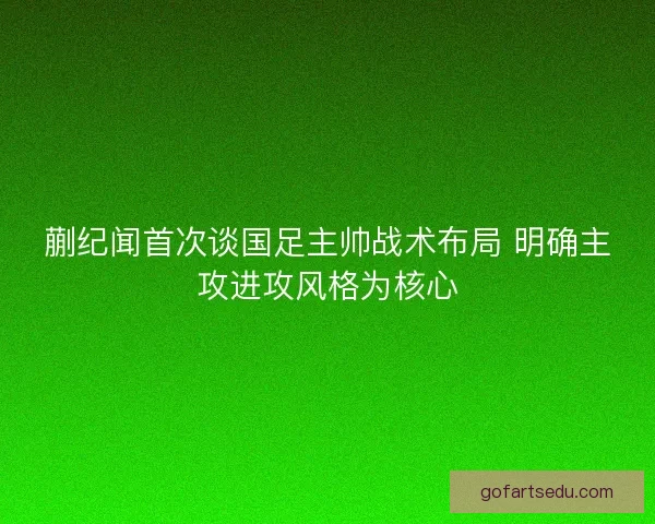 蒯纪闻首次谈国足主帅战术布局 明确主攻进攻风格为核心 蒯纪闻首次谈国足主帅战术布局 明确主攻进攻风格为核心