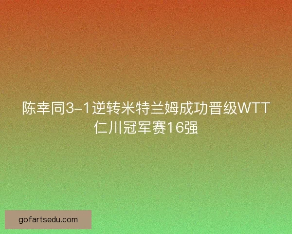 陈幸同3-1逆转米特兰姆成功晋级WTT仁川冠军赛16强