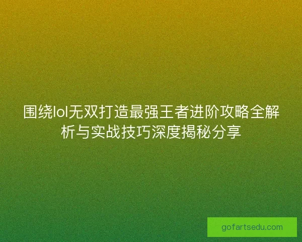 围绕lol无双打造最强王者进阶攻略全解析与实战技巧深度揭秘分享