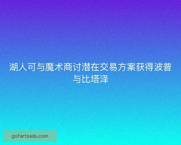 湖人可与魔术商讨潜在交易方案获得波普与比塔泽