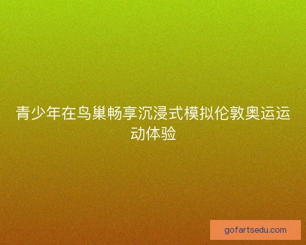 青少年在鸟巢畅享沉浸式模拟伦敦奥运运动体验