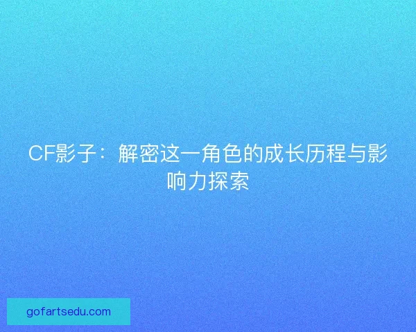 CF影子：解密这一角色的成长历程与影响力探索