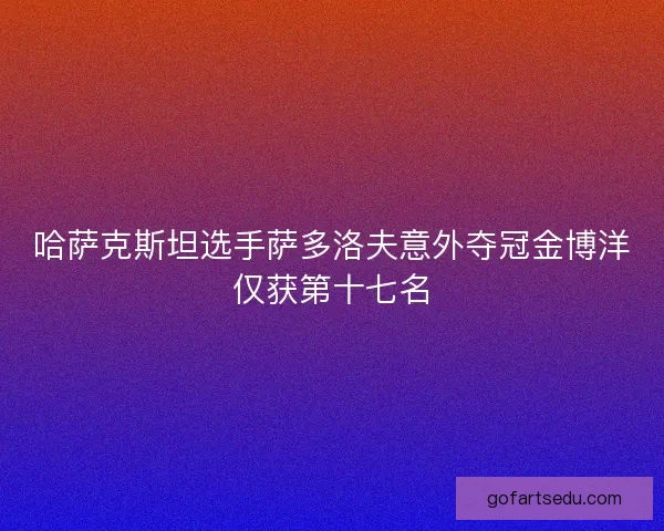 哈萨克斯坦选手萨多洛夫意外夺冠金博洋仅获第十七名 哈萨克斯坦选手萨多洛夫意外夺冠金博洋仅获第十七名