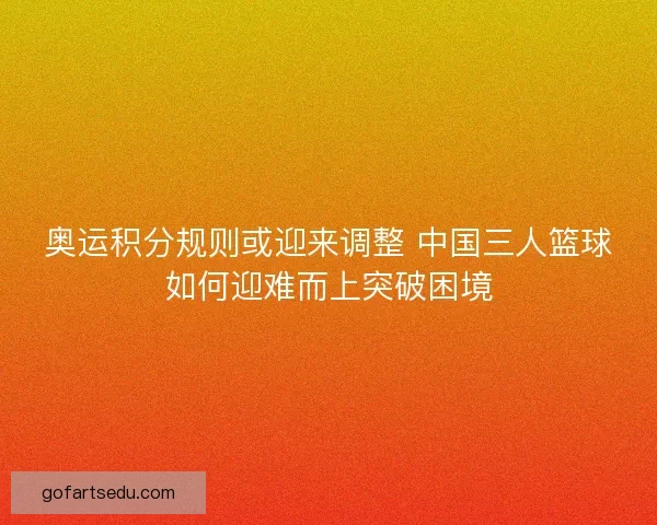 奥运积分规则或迎来调整 中国三人篮球如何迎难而上突破困境