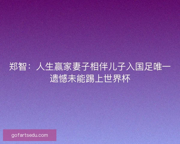郑智:人生赢家妻子相伴儿子入国足唯一遗憾未能踢上世界杯 郑智:人生赢家妻子相伴儿子入国足唯一遗憾未能踢上世界杯