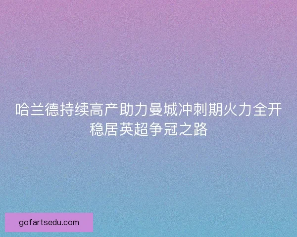 哈兰德持续高产助力曼城冲刺期火力全开稳居英超争冠之路 哈兰德持续高产助力曼城冲刺期火力全开稳居英超争冠之路