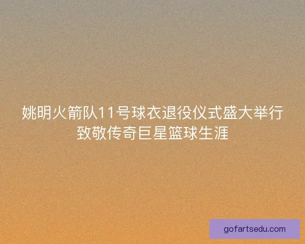 姚明火箭队11号球衣退役仪式盛大举行致敬传奇巨星篮球生涯 姚明火箭队11号球衣退役仪式盛大举行致敬传奇巨星篮球生涯