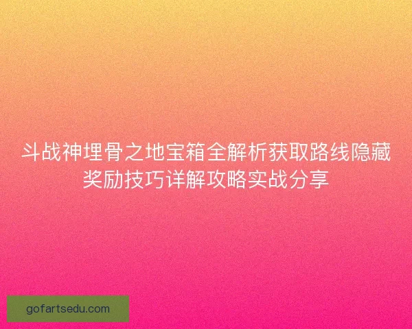 斗战神埋骨之地宝箱全解析获取路线隐藏奖励技巧详解攻略实战分享