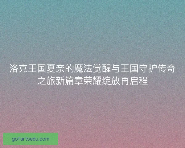 洛克王国夏奈的魔法觉醒与王国守护传奇之旅新篇章荣耀绽放再启程 洛克王国夏奈的魔法觉醒与王国守护传奇之旅新篇章荣耀绽放再启程