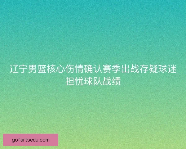 辽宁男篮核心伤情确认赛季出战存疑球迷担忧球队战绩