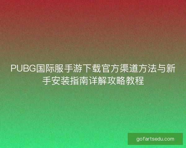 PUBG国际服手游下载官方渠道方法与新手安装指南详解攻略教程