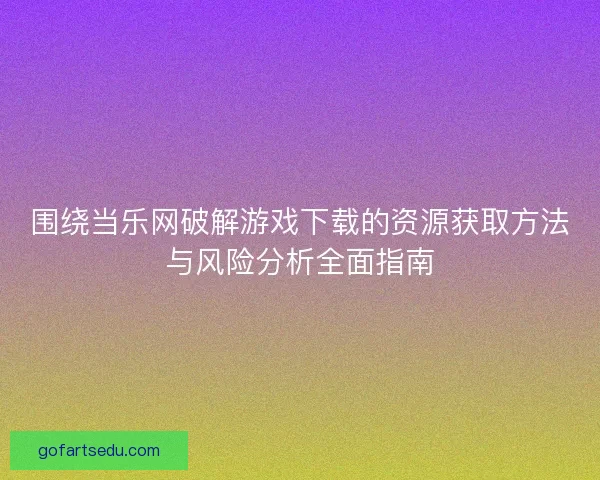 围绕当乐网破解游戏下载的资源获取方法与风险分析全面指南