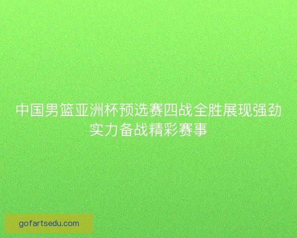 中国男篮亚洲杯预选赛四战全胜展现强劲实力备战精彩赛事