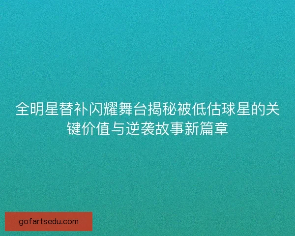 全明星替补闪耀舞台揭秘被低估球星的关键价值与逆袭故事新篇章 全明星替补闪耀舞台揭秘被低估球星的关键价值与逆袭故事新篇章