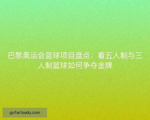 巴黎奥运会篮球项目盘点:看五人制与三人制篮球如何争夺金牌 巴黎奥运会篮球项目盘点:看五人制与三人制篮球如何争夺金牌