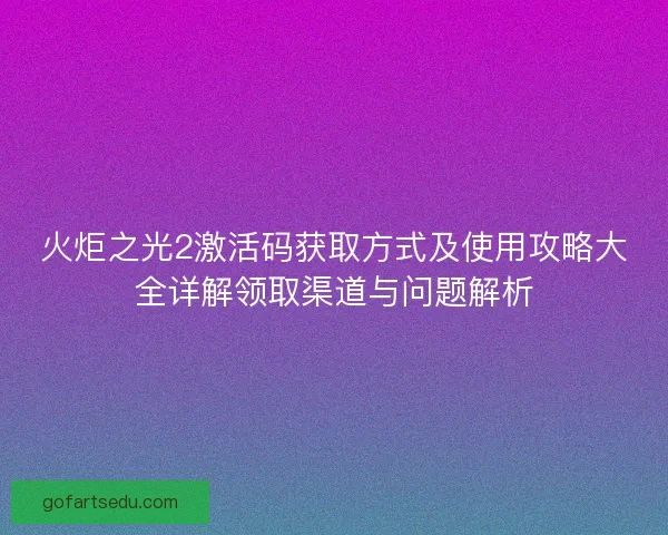 火炬之光2激活码获取方式及使用攻略大全详解领取渠道与问题解析 火炬之光2激活码获取方式及使用攻略大全详解领取渠道与问题解析