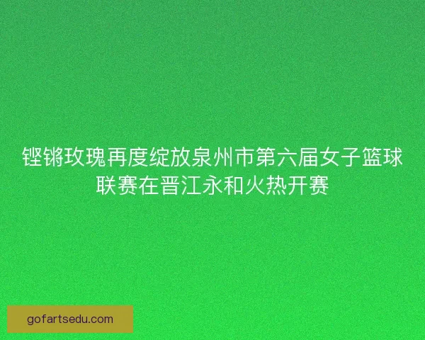 铿锵玫瑰再度绽放泉州市第六届女子篮球联赛在晋江永和火热开赛 铿锵玫瑰再度绽放泉州市第六届女子篮球联赛在晋江永和火热开赛