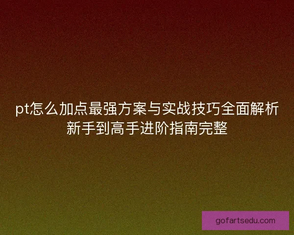 pt怎么加点最强方案与实战技巧全面解析新手到高手进阶指南完整 pt怎么加点最强方案与实战技巧全面解析新手到高手进阶指南完整
